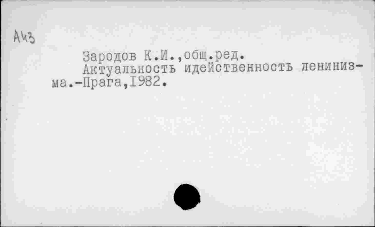 ﻿№)
Зародов К.И.,общ.ред.
Актуальность идейственность ленинизма.-Прага,1982.